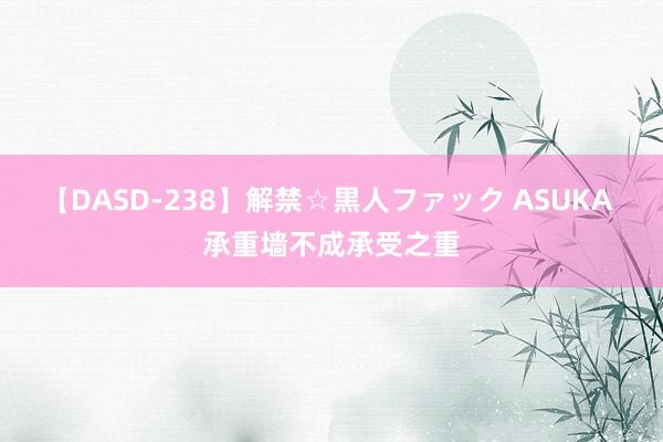 【DASD-238】解禁☆黒人ファック ASUKA 承重墙不成承受之重