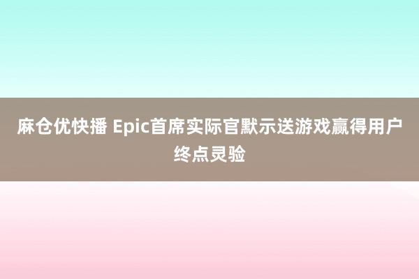 麻仓优快播 Epic首席实际官默示送游戏赢得用户终点灵验
