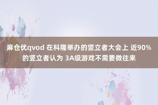 麻仓优qvod 在科隆举办的竖立者大会上 近90%的竖立者认为 3A级游戏不需要微往来