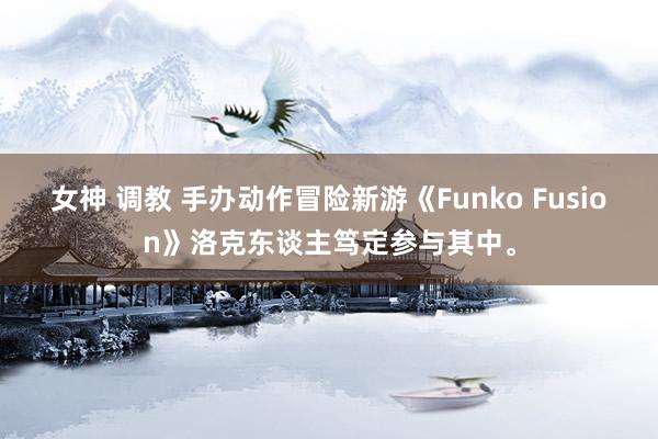 女神 调教 手办动作冒险新游《Funko Fusion》洛克东谈主笃定参与其中。