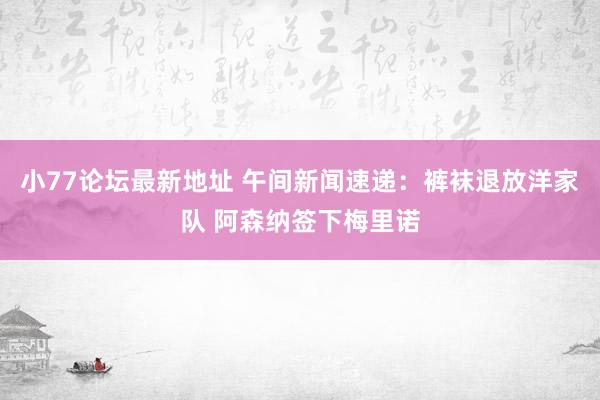 小77论坛最新地址 午间新闻速递：裤袜退放洋家队 阿森纳签下梅里诺