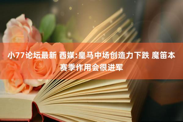 小77论坛最新 西媒:皇马中场创造力下跌 魔笛本赛季作用会很进军