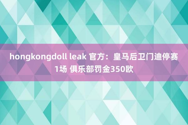 hongkongdoll leak 官方：皇马后卫门迪停赛1场 俱乐部罚金350欧