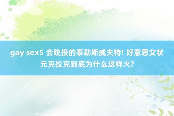 gay sex5 会跳投的泰勒斯威夫特! 好意思女状元克拉克到底为什么这样火?