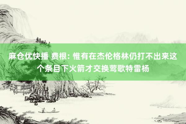 麻仓优快播 费根: 惟有在杰伦格林仍打不出来这个条目下火箭才交换莺歌特雷杨