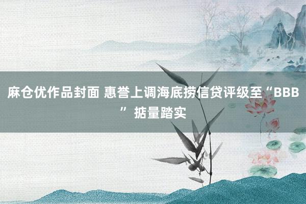 麻仓优作品封面 惠誉上调海底捞信贷评级至“BBB” 掂量踏实