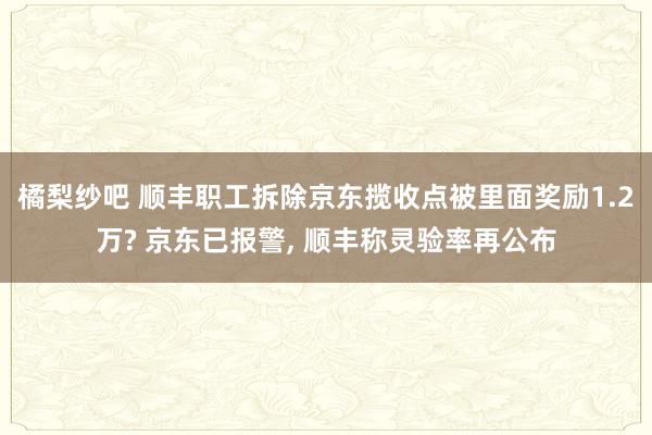 橘梨纱吧 顺丰职工拆除京东揽收点被里面奖励1.2万? 京东已报警， 顺丰称灵验率再公布