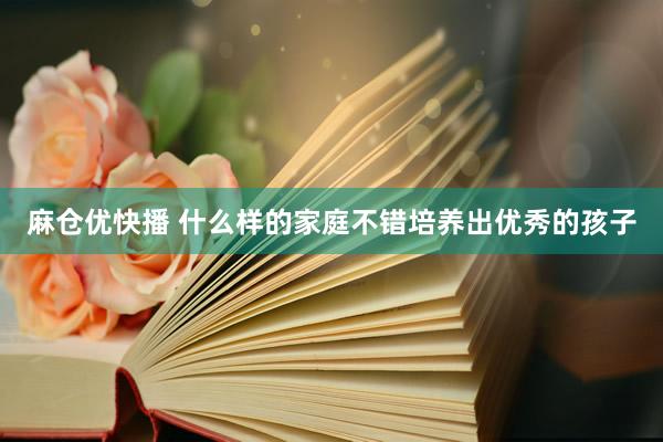 麻仓优快播 什么样的家庭不错培养出优秀的孩子