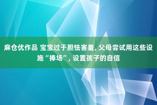 麻仓优作品 宝宝过于胆怯害羞， 父母尝试用这些设施“捧场”， 设置孩子的自信