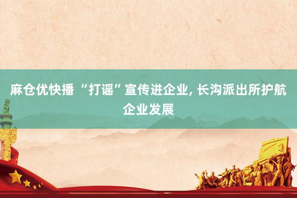麻仓优快播 “打谣”宣传进企业， 长沟派出所护航企业发展