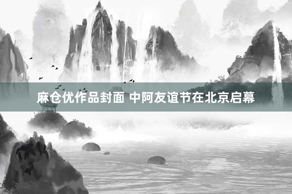 麻仓优作品封面 中阿友谊节在北京启幕