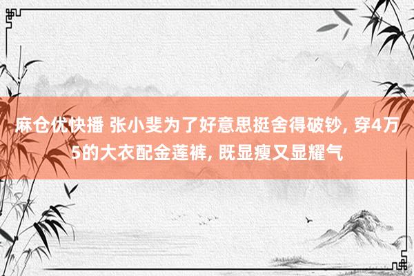 麻仓优快播 张小斐为了好意思挺舍得破钞， 穿4万5的大衣配金莲裤， 既显瘦又显耀气