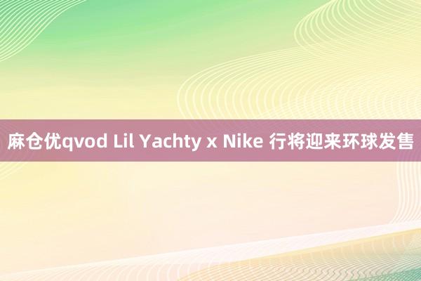 麻仓优qvod Lil Yachty x Nike 行将迎来环球发售