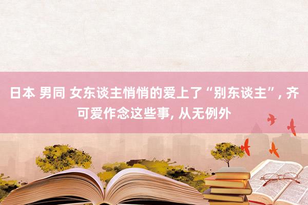 日本 男同 女东谈主悄悄的爱上了“别东谈主”， 齐可爱作念这些事， 从无例外
