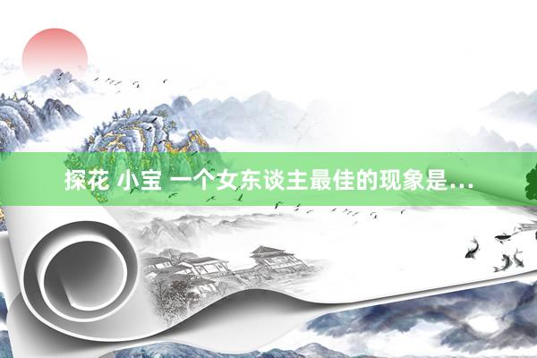 探花 小宝 一个女东谈主最佳的现象是…