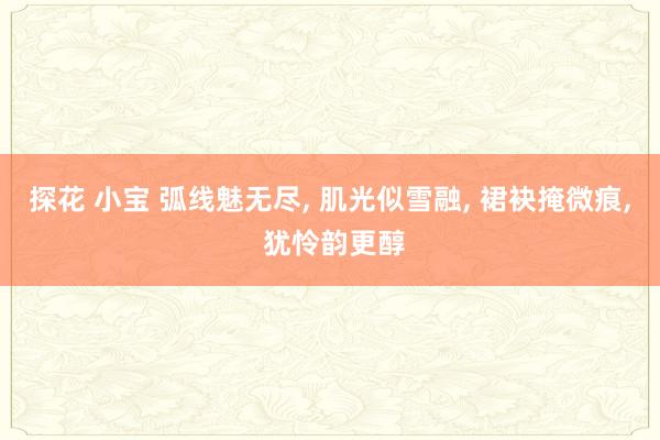 探花 小宝 弧线魅无尽， 肌光似雪融， 裙袂掩微痕， 犹怜韵更醇