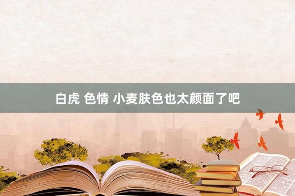 白虎 色情 小麦肤色也太颜面了吧