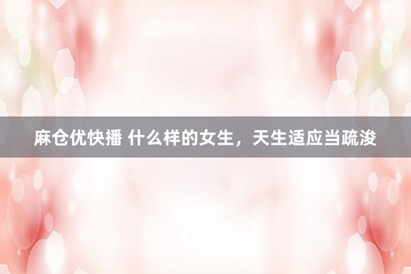 麻仓优快播 什么样的女生，天生适应当疏浚
