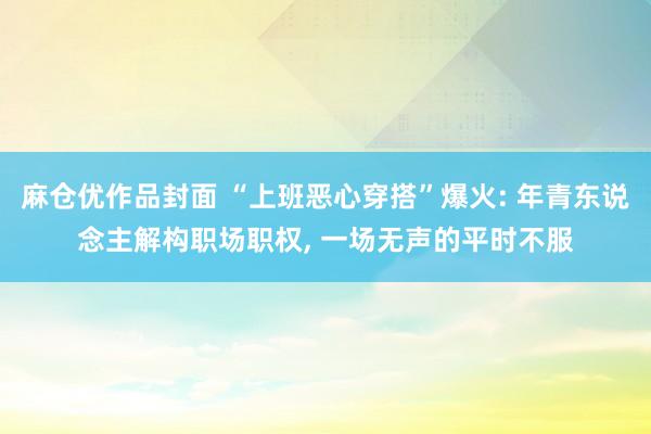 麻仓优作品封面 “上班恶心穿搭”爆火: 年青东说念主解构职场职权， 一场无声的平时不服