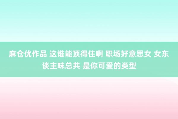 麻仓优作品 这谁能顶得住啊 职场好意思女 女东谈主味总共 是你可爱的类型