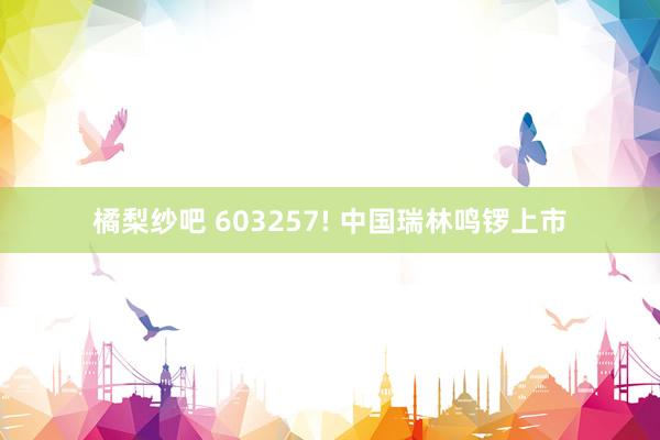 橘梨纱吧 603257! 中国瑞林鸣锣上市