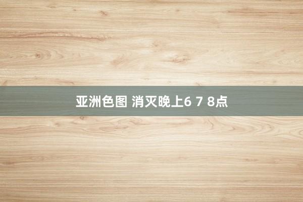 亚洲色图 消灭晚上6 7 8点