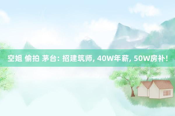 空姐 偷拍 茅台: 招建筑师， 40W年薪， 50W房补!