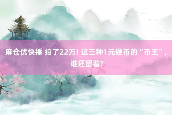 麻仓优快播 拍了22万! 这三种1元硬币的“币王”， 谁还留着?
