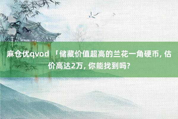 麻仓优qvod 「储藏价值超高的兰花一角硬币， 估价高达2万， 你能找到吗?