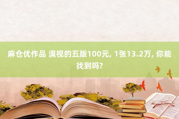麻仓优作品 漠视的五版100元， 1张13.2万， 你能找到吗?