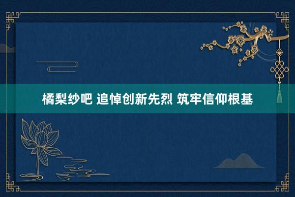 橘梨纱吧 追悼创新先烈 筑牢信仰根基