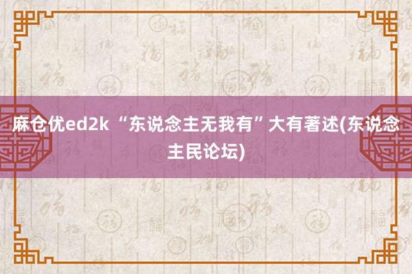 麻仓优ed2k “东说念主无我有”大有著述(东说念主民论坛)