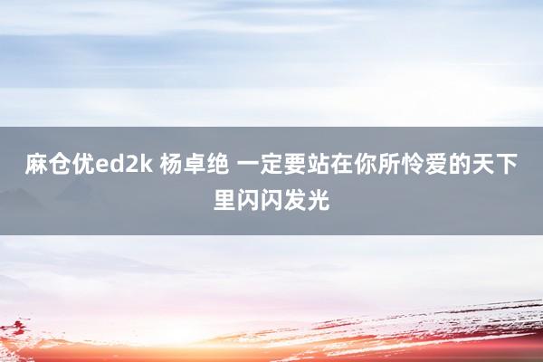 麻仓优ed2k 杨卓绝 一定要站在你所怜爱的天下里闪闪发光