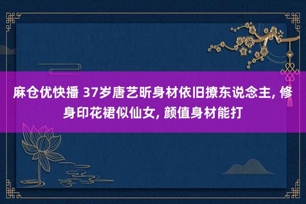 麻仓优快播 37岁唐艺昕身材依旧撩东说念主, 修身印花裙似仙