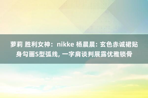 萝莉 胜利女神：nikke 杨晨晨: 玄色赤诚裙贴身勾画S型