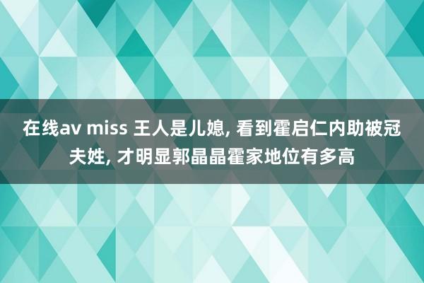 在线av miss 王人是儿媳, 看到霍启仁内助被冠夫姓, 