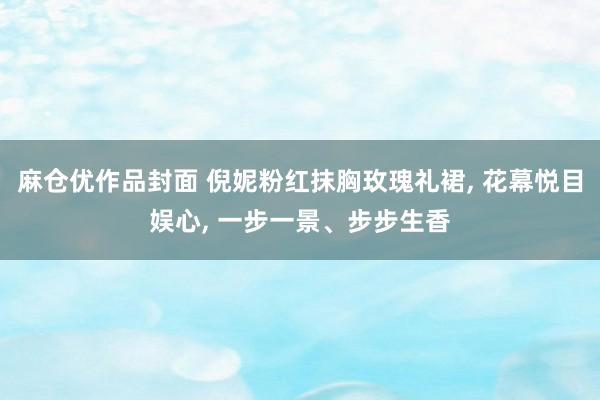 麻仓优作品封面 倪妮粉红抹胸玫瑰礼裙, 花幕悦目娱心, 一步