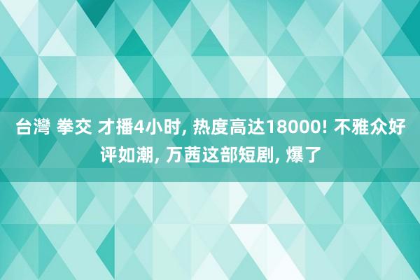 台灣 拳交 才播4小时, 热度高达18000! 不雅众好评如